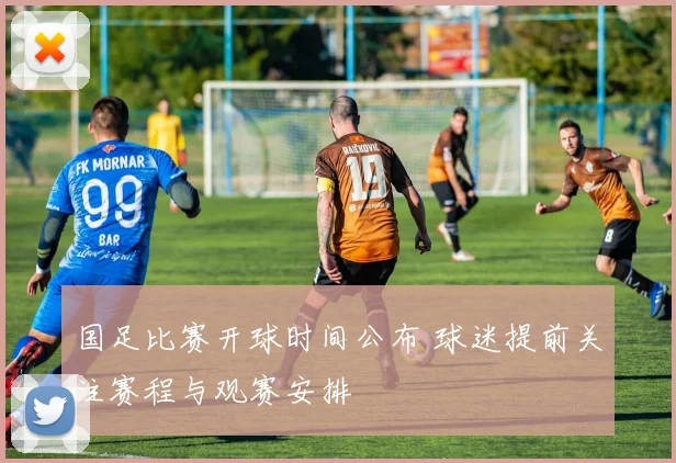 国足比赛开球时间公布 球迷提前关注赛程与观赛安排