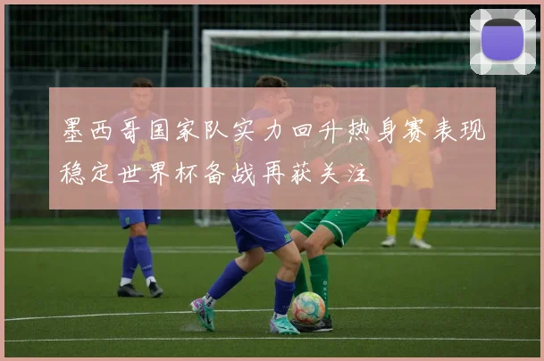 墨西哥国家队实力回升热身赛表现稳定世界杯备战再获关注