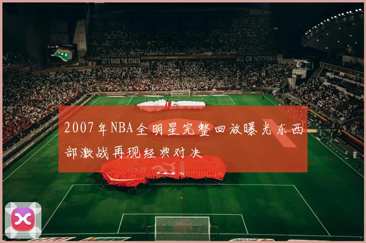 2007年NBA全明星完整回放曝光东西部激战再现经典对决