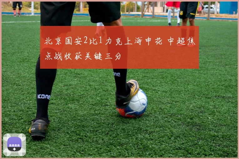北京国安2比1力克上海申花 中超焦点战收获关键三分