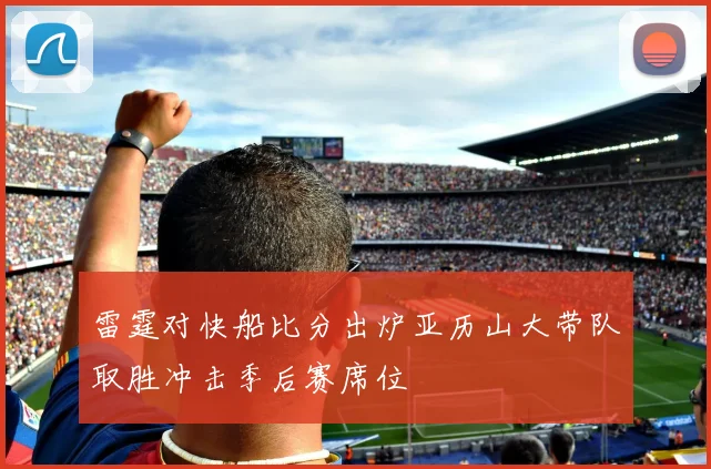 雷霆对快船比分出炉亚历山大带队取胜冲击季后赛席位