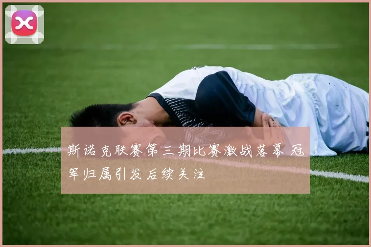 斯诺克联赛第三期比赛激战落幕 冠军归属引发后续关注