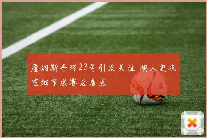 詹姆斯手环23号引发关注 湖人更衣室细节成赛后看点