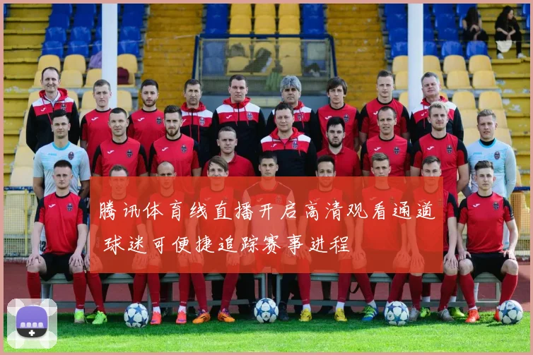 腾讯体育线直播开启高清观看通道 球迷可便捷追踪赛事进程