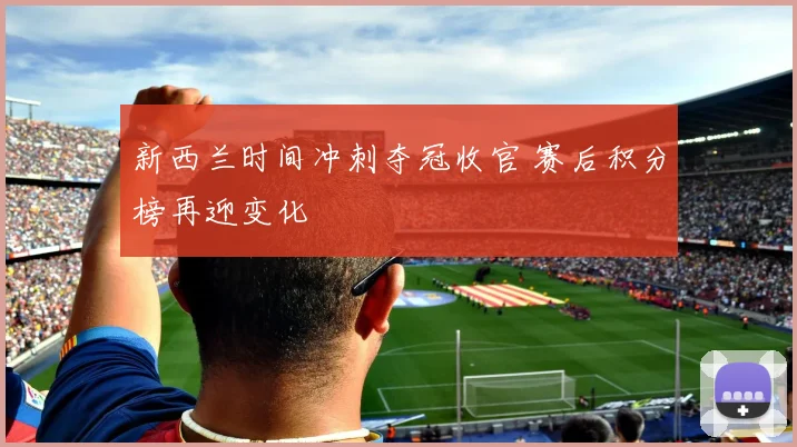 新西兰时间冲刺夺冠收官 赛后积分榜再迎变化