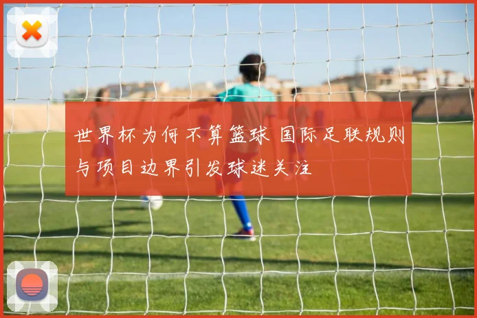 世界杯为何不算篮球 国际足联规则与项目边界引发球迷关注