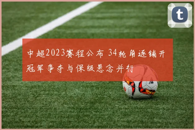 中超2023赛程公布 34轮角逐铺开 冠军争夺与保级悬念并行