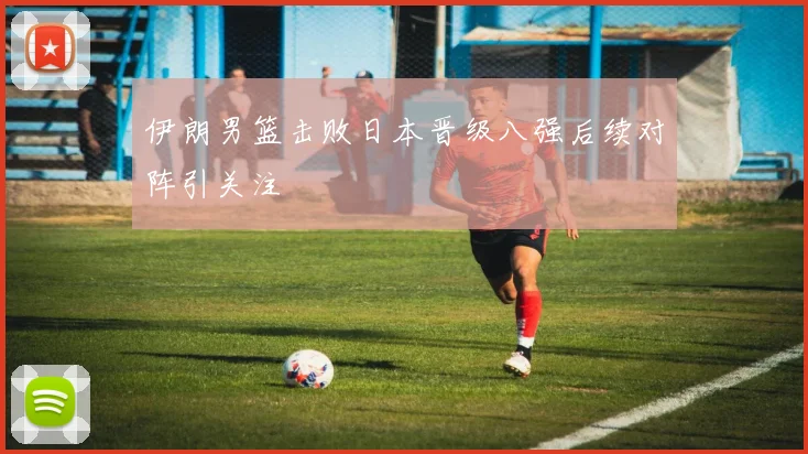 伊朗男篮击败日本晋级八强后续对阵引关注