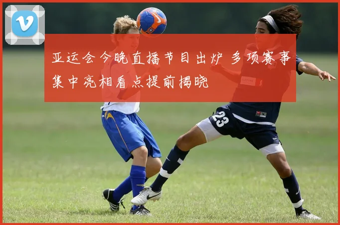 亚运会今晚直播节目出炉 多项赛事集中亮相看点提前揭晓