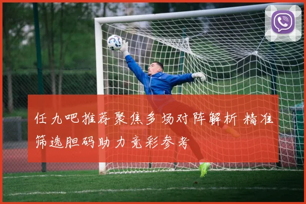 任九吧推荐聚焦多场对阵解析 精准筛选胆码助力竞彩参考