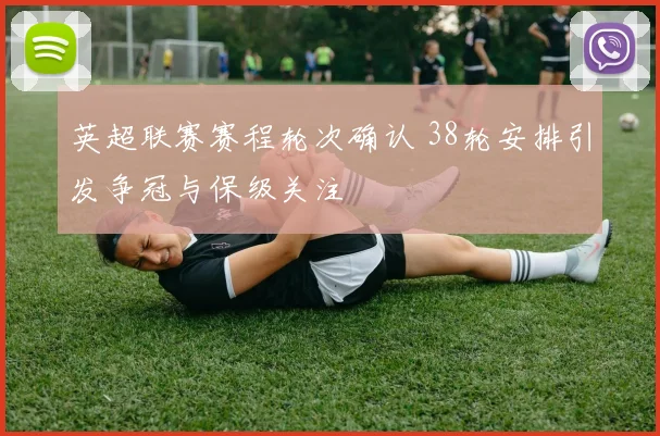 英超联赛赛程轮次确认 38轮安排引发争冠与保级关注