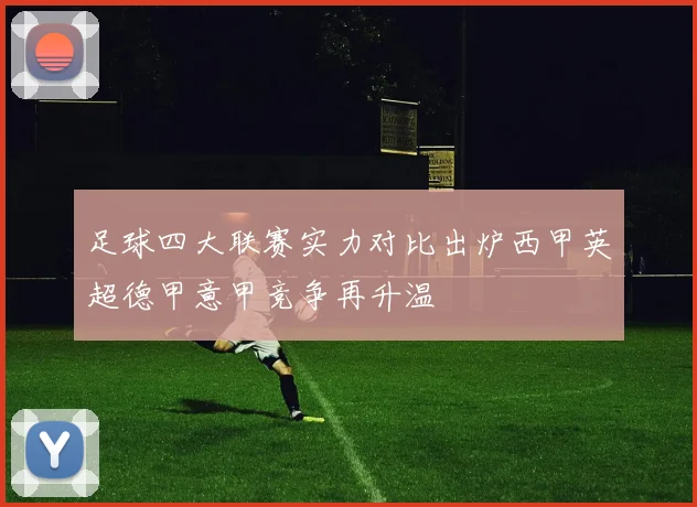 足球四大联赛实力对比出炉西甲英超德甲意甲竞争再升温