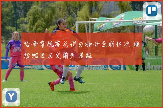 哈登常规赛总得分榜升至新位次 继续缩近历史前列差距