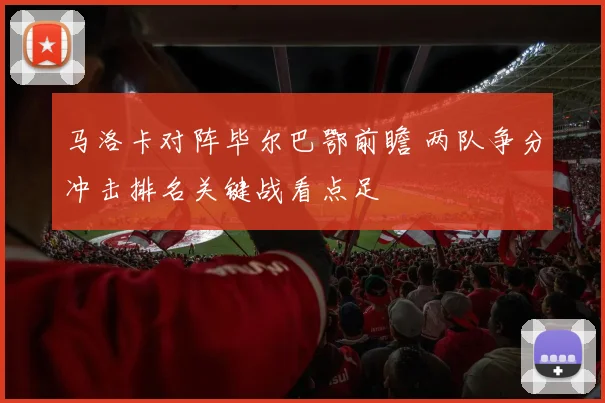 马洛卡对阵毕尔巴鄂前瞻 两队争分冲击排名关键战看点足