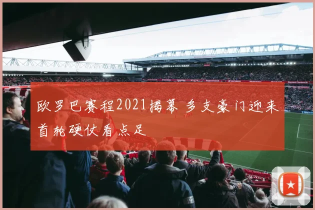 欧罗巴赛程2021揭幕 多支豪门迎来首轮硬仗看点足