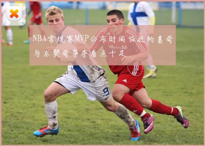 NBA常规赛MVP公布时间临近约基奇与东契奇争夺看点十足