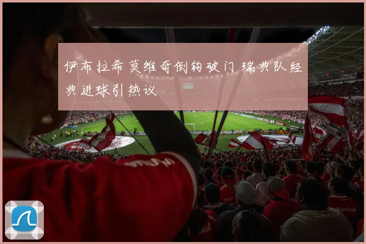 伊布拉希莫维奇倒钩破门 瑞典队经典进球引热议