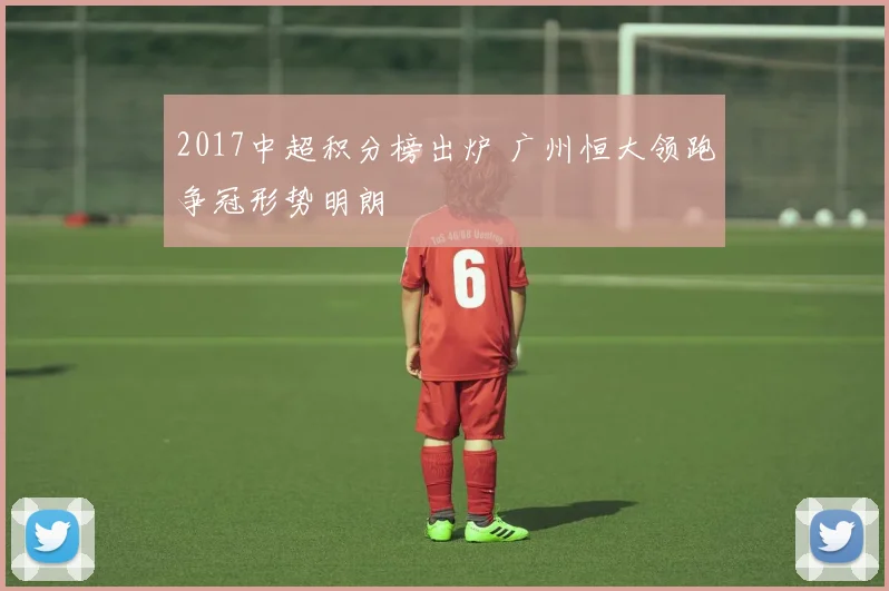 2017中超积分榜出炉 广州恒大领跑争冠形势明朗