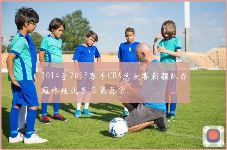 2014至2015赛季CBA总决赛新疆队夺冠终结北京卫冕悬念