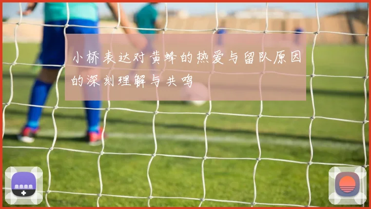 小桥表达对黄蜂的热爱与留队原因的深刻理解与共鸣
