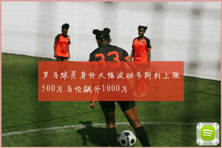 罗马球员身价大幅波动韦斯利上涨500万马伦飙升1000万