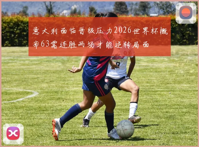 意大利面临晋级压力2026世界杯概率63需连胜两场才能逆转局面