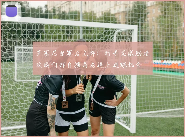 罗塞尼尔赛后点评：对手无威胁进攻我们却自摆乌龙送上进球机会