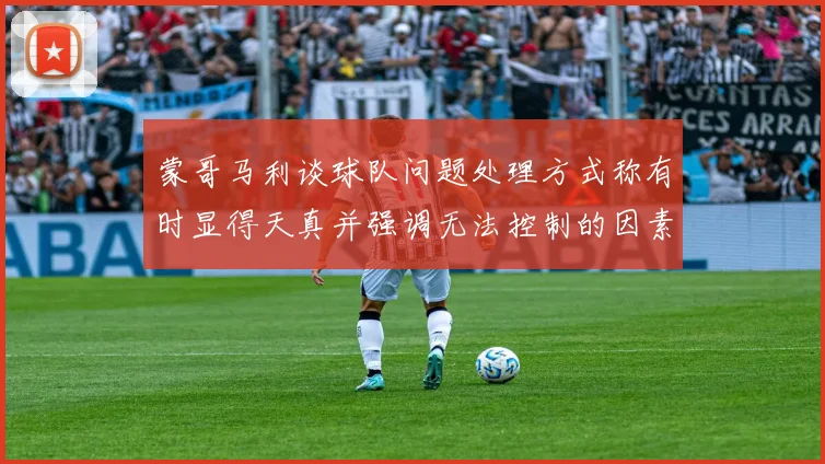蒙哥马利谈球队问题处理方式称有时显得天真并强调无法控制的因素