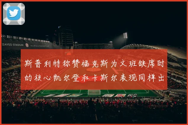 斯普利特称赞福克斯为文班缺席时的核心凯尔登和卡斯尔表现同样出色