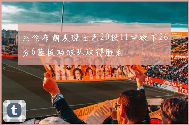 杰伦布朗表现出色20投11中砍下26分6篮板助球队取得胜利