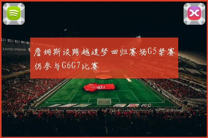 詹姆斯谈跨越追梦回归赛场G5禁赛仍参与G6G7比赛