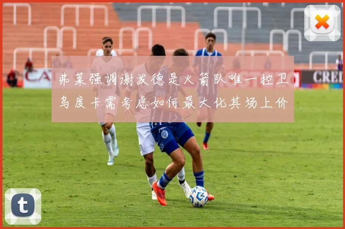 弗莱强调谢泼德是火箭队唯一控卫乌度卡需考虑如何最大化其场上价值