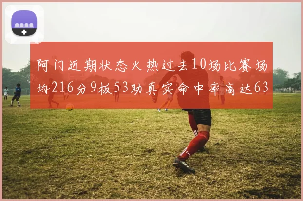 阿门近期状态火热过去10场比赛场均216分9板53助真实命中率高达634
