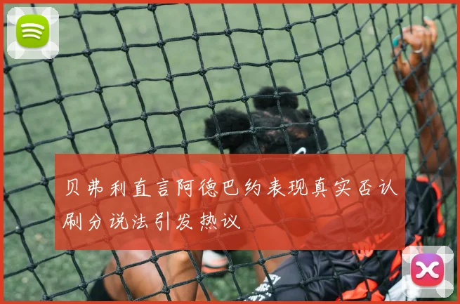 贝弗利直言阿德巴约表现真实否认刷分说法引发热议