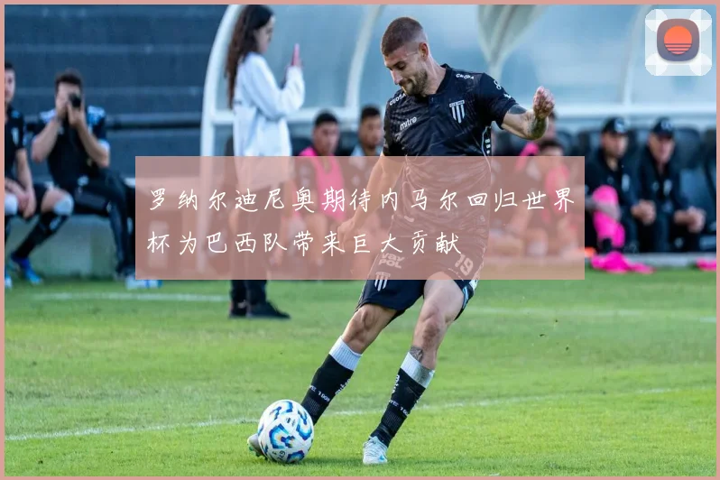 罗纳尔迪尼奥期待内马尔回归世界杯为巴西队带来巨大贡献