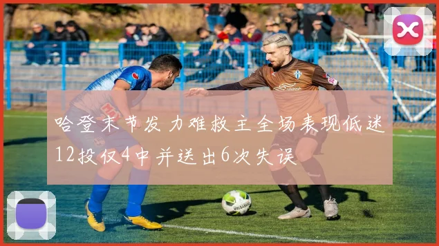 哈登末节发力难救主全场表现低迷12投仅4中并送出6次失误