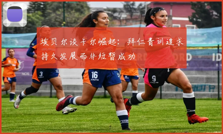 埃贝尔谈卡尔崛起：拜仁青训追求持久发展而非短暂成功