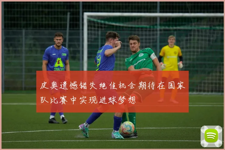 皮奥遗憾错失绝佳机会期待在国家队比赛中实现进球梦想