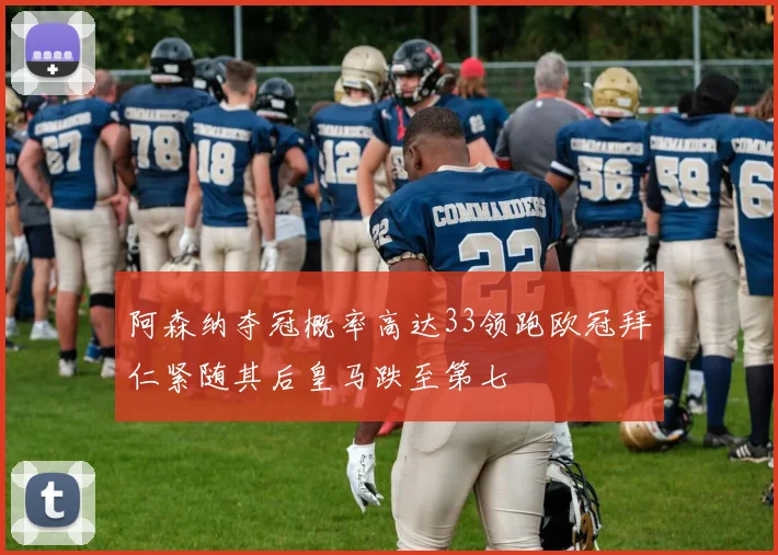 阿森纳夺冠概率高达33领跑欧冠拜仁紧随其后皇马跌至第七