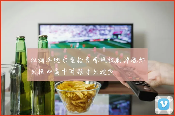 拉梅洛鲍尔重拾青春风貌剃掉爆炸头换回高中时期寸头造型