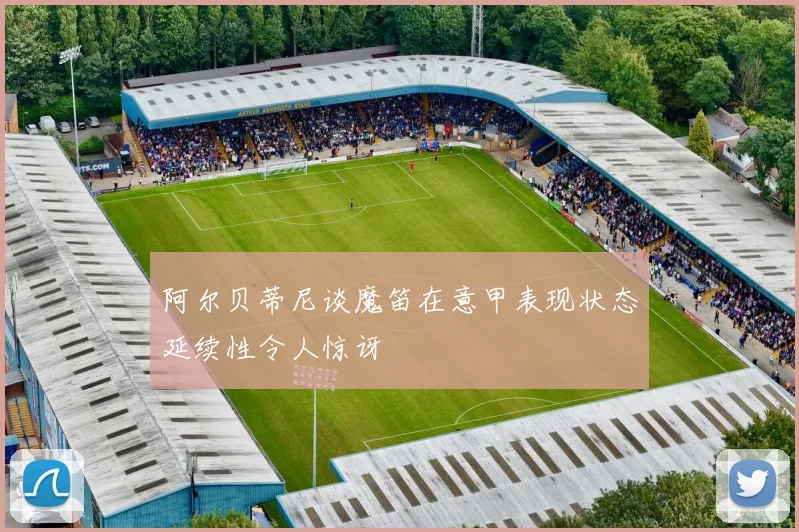 阿尔贝蒂尼谈魔笛在意甲表现状态延续性令人惊讶