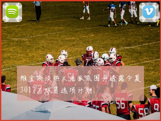 维金斯谈热火老派氛围并透露今夏3017万球员选项计划
