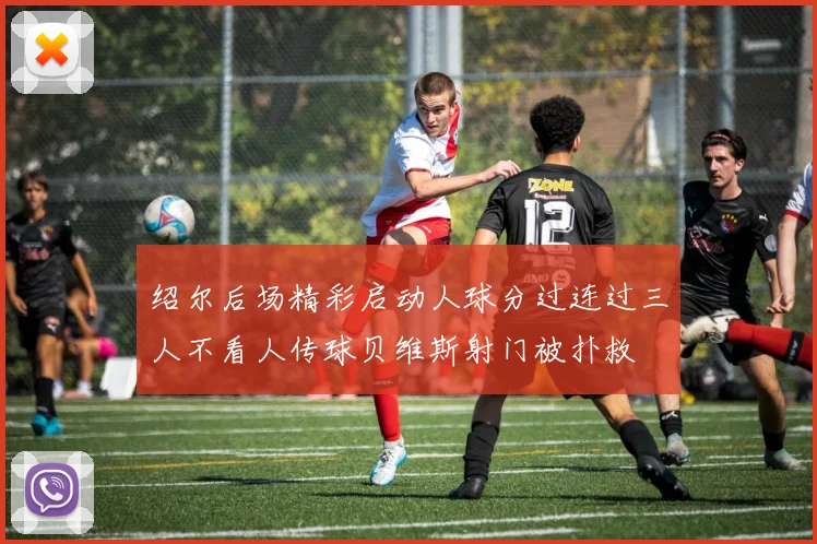 绍尔后场精彩启动人球分过连过三人不看人传球贝维斯射门被扑救