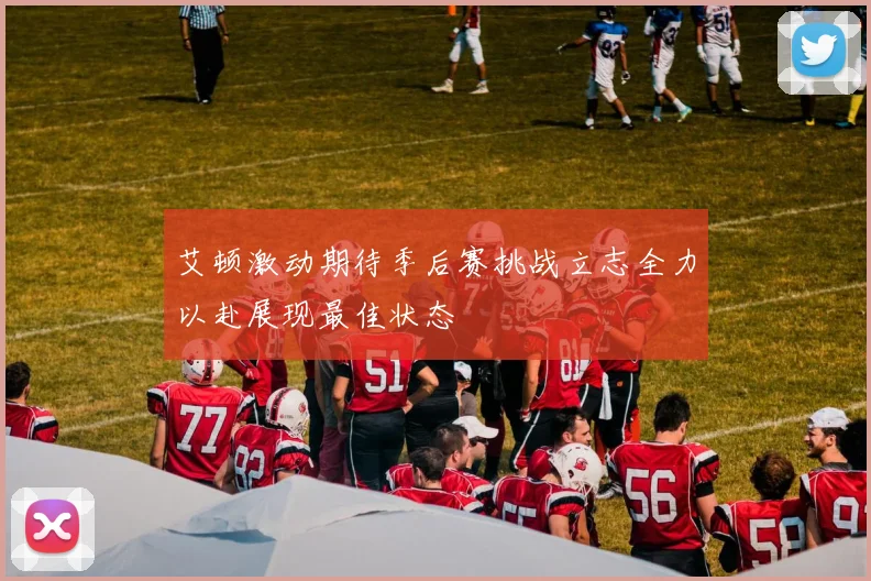 艾顿激动期待季后赛挑战立志全力以赴展现最佳状态
