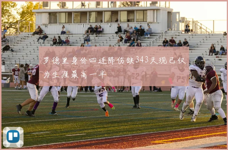 罗德里身价四连降伤缺343天现已仅为生涯最高一半