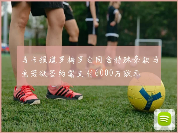 马卡报道罗梅罗合同含特殊条款马竞若欲签约需支付6000万欧元