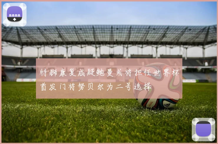 特狮康复成疑鲍曼或将担任世界杯首发门将努贝尔为二号选择