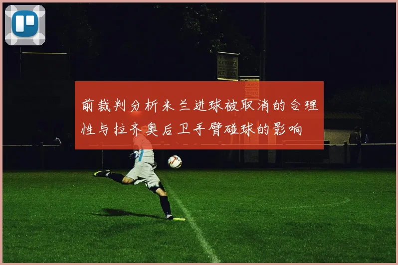 前裁判分析米兰进球被取消的合理性与拉齐奥后卫手臂碰球的影响