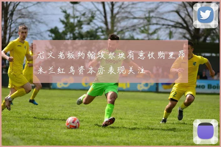 尤文老板约翰埃尔坎有意收购里昂米兰红鸟资本亦表现关注