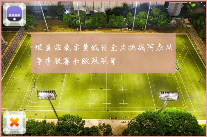 理查兹表示曼城将全力挑战阿森纳争夺联赛和欧冠冠军